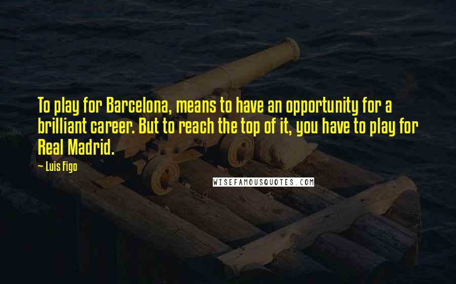 Luis Figo Quotes: To play for Barcelona, means to have an opportunity for a brilliant career. But to reach the top of it, you have to play for Real Madrid.