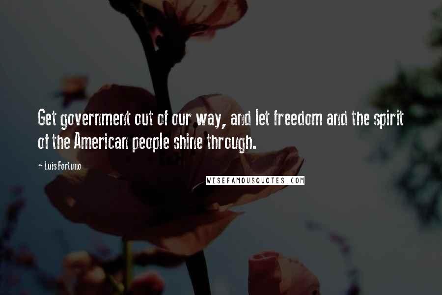 Luis Fortuno Quotes: Get government out of our way, and let freedom and the spirit of the American people shine through.