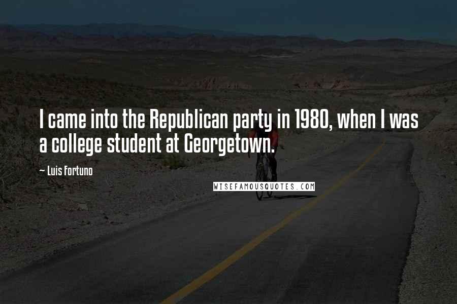 Luis Fortuno Quotes: I came into the Republican party in 1980, when I was a college student at Georgetown.