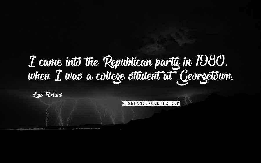 Luis Fortuno Quotes: I came into the Republican party in 1980, when I was a college student at Georgetown.