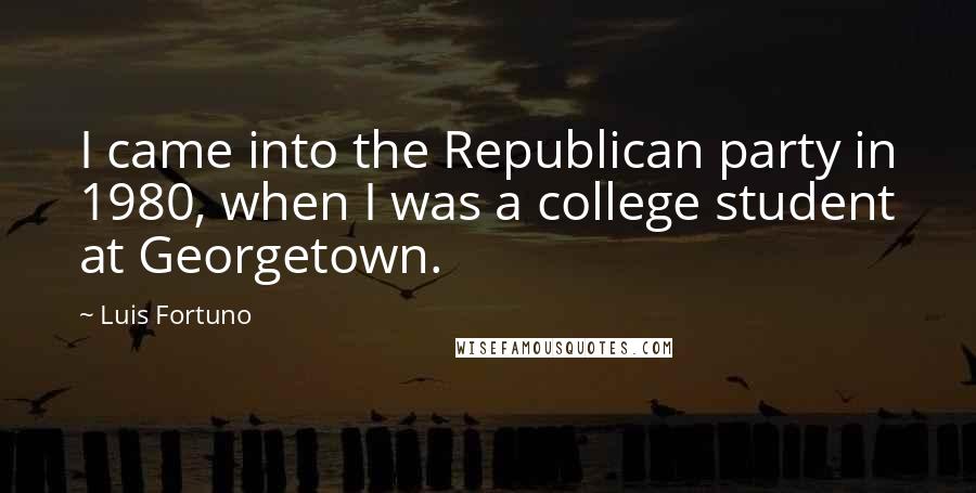 Luis Fortuno Quotes: I came into the Republican party in 1980, when I was a college student at Georgetown.