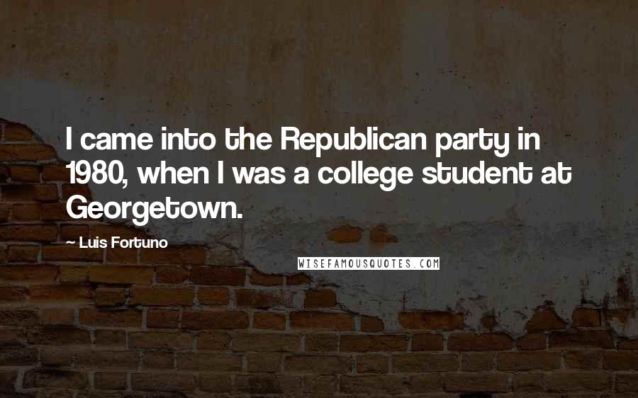 Luis Fortuno Quotes: I came into the Republican party in 1980, when I was a college student at Georgetown.