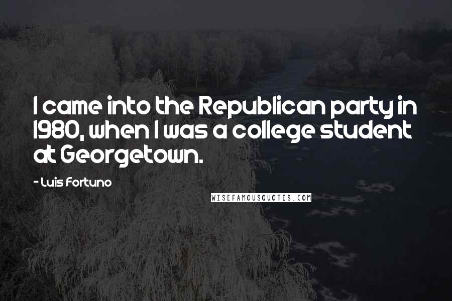 Luis Fortuno Quotes: I came into the Republican party in 1980, when I was a college student at Georgetown.