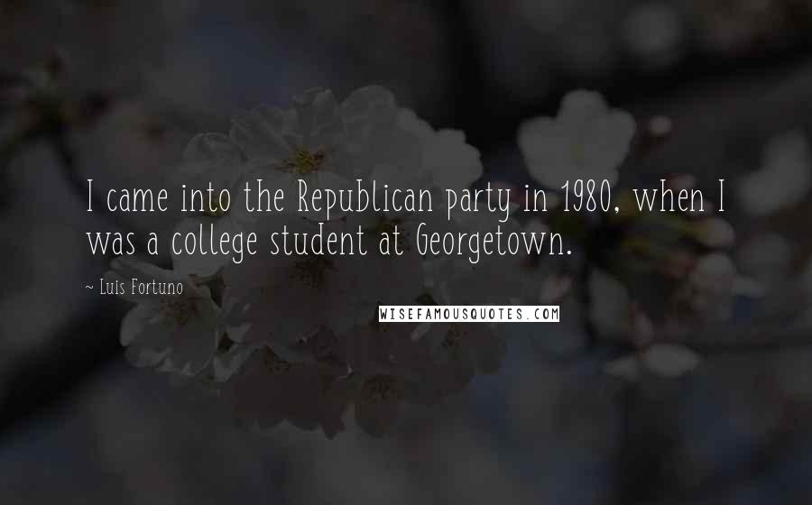 Luis Fortuno Quotes: I came into the Republican party in 1980, when I was a college student at Georgetown.