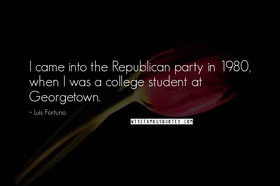 Luis Fortuno Quotes: I came into the Republican party in 1980, when I was a college student at Georgetown.