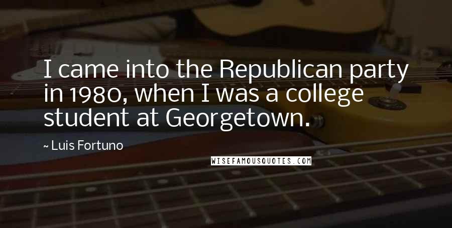 Luis Fortuno Quotes: I came into the Republican party in 1980, when I was a college student at Georgetown.