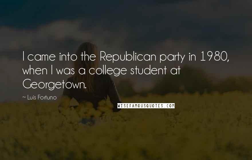 Luis Fortuno Quotes: I came into the Republican party in 1980, when I was a college student at Georgetown.