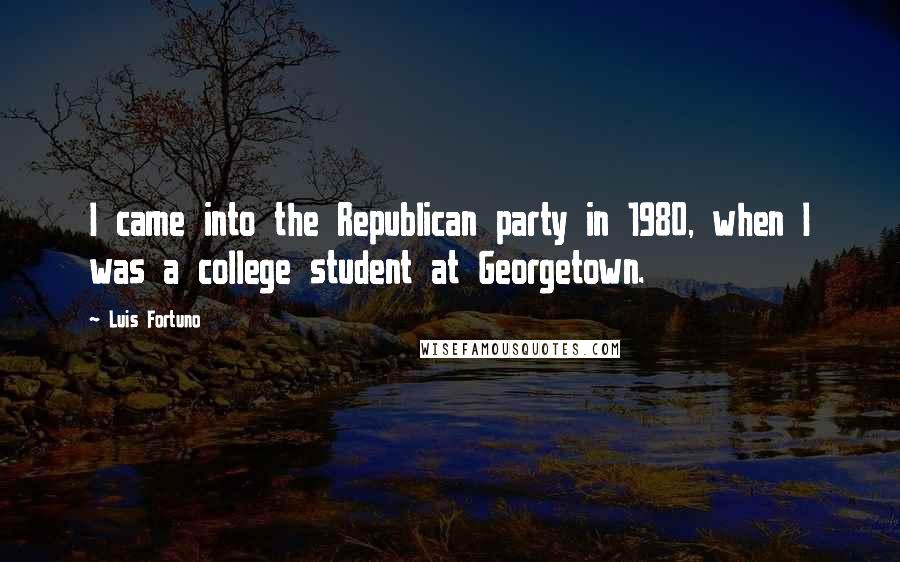 Luis Fortuno Quotes: I came into the Republican party in 1980, when I was a college student at Georgetown.