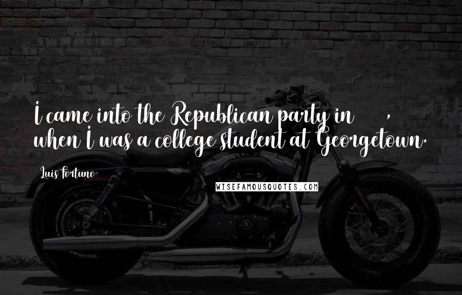 Luis Fortuno Quotes: I came into the Republican party in 1980, when I was a college student at Georgetown.
