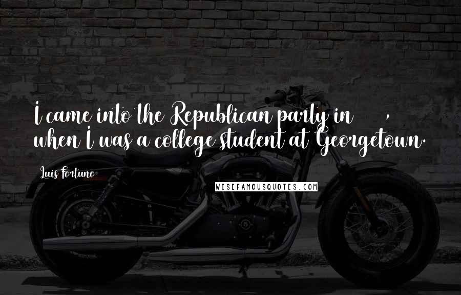 Luis Fortuno Quotes: I came into the Republican party in 1980, when I was a college student at Georgetown.