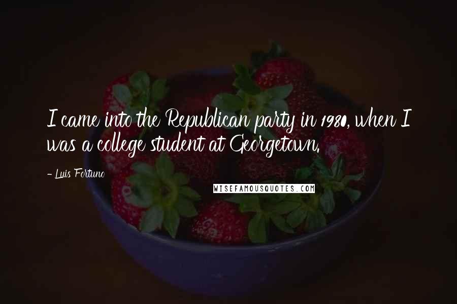 Luis Fortuno Quotes: I came into the Republican party in 1980, when I was a college student at Georgetown.