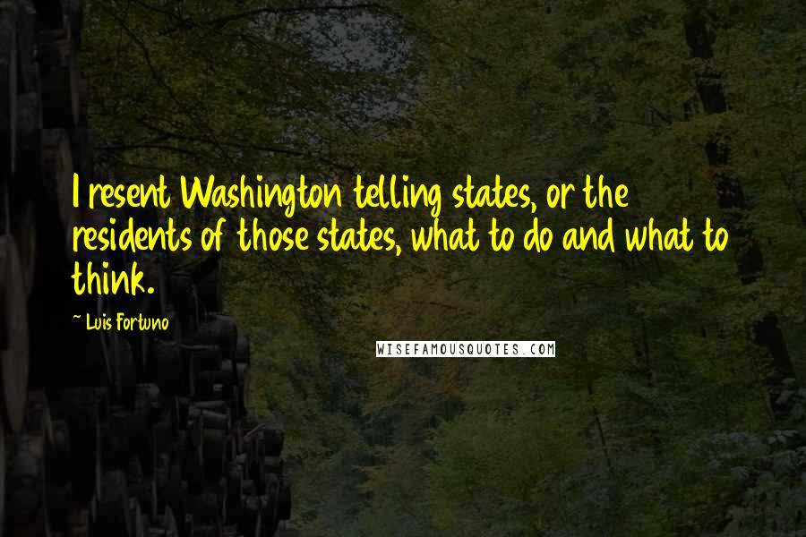 Luis Fortuno Quotes: I resent Washington telling states, or the residents of those states, what to do and what to think.