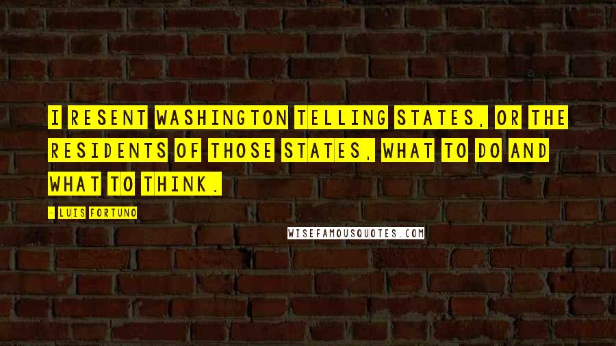 Luis Fortuno Quotes: I resent Washington telling states, or the residents of those states, what to do and what to think.