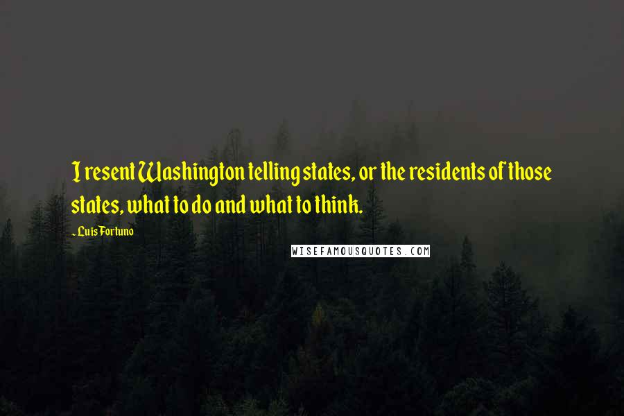 Luis Fortuno Quotes: I resent Washington telling states, or the residents of those states, what to do and what to think.