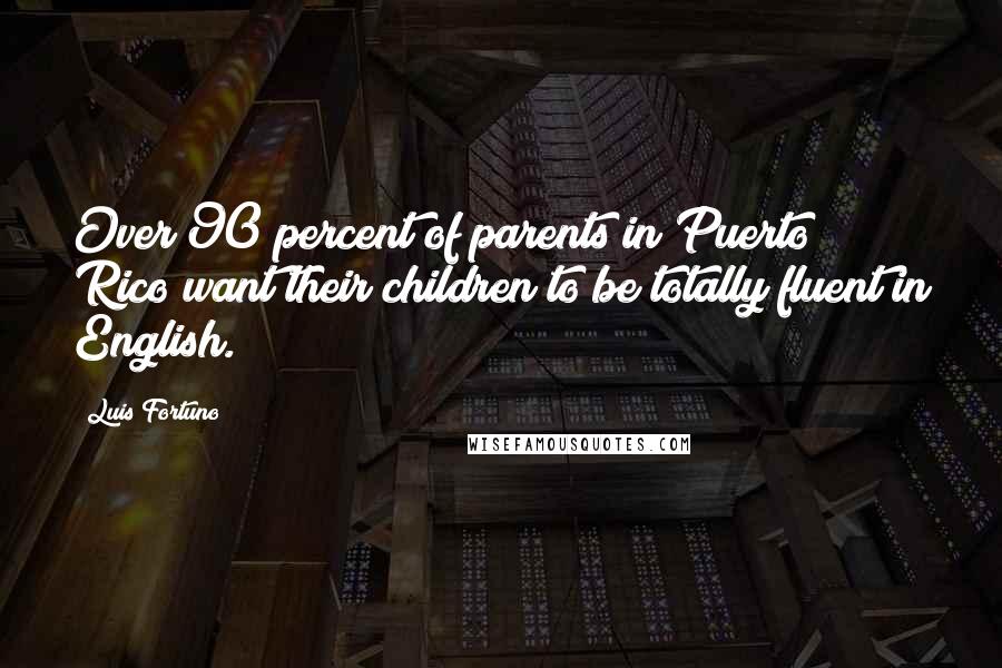 Luis Fortuno Quotes: Over 90 percent of parents in Puerto Rico want their children to be totally fluent in English.