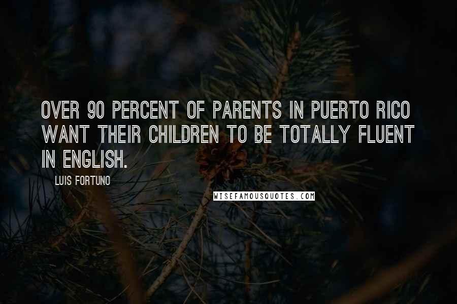 Luis Fortuno Quotes: Over 90 percent of parents in Puerto Rico want their children to be totally fluent in English.