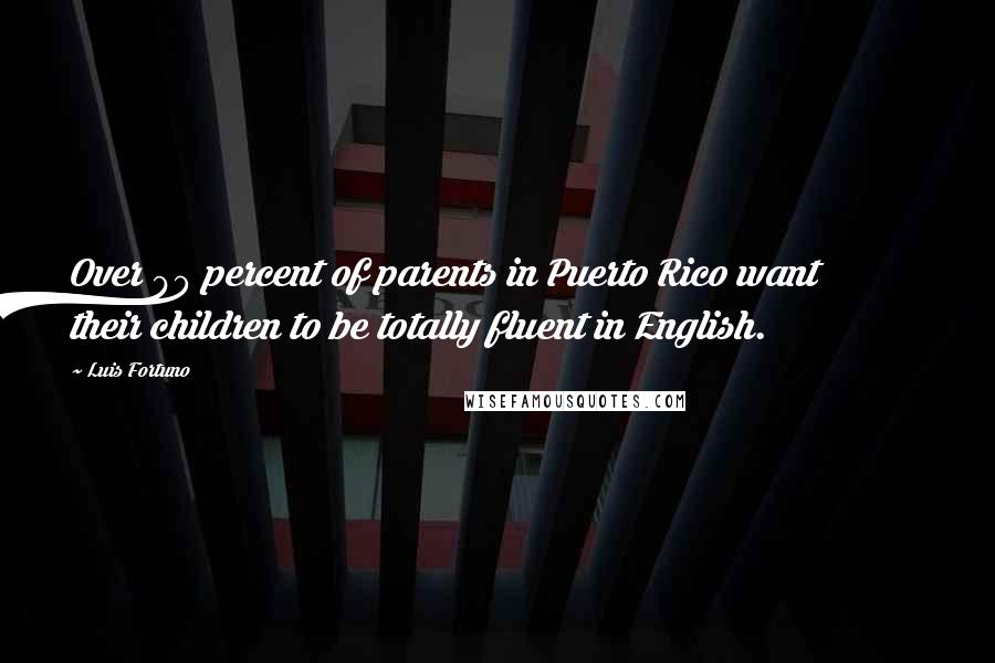 Luis Fortuno Quotes: Over 90 percent of parents in Puerto Rico want their children to be totally fluent in English.
