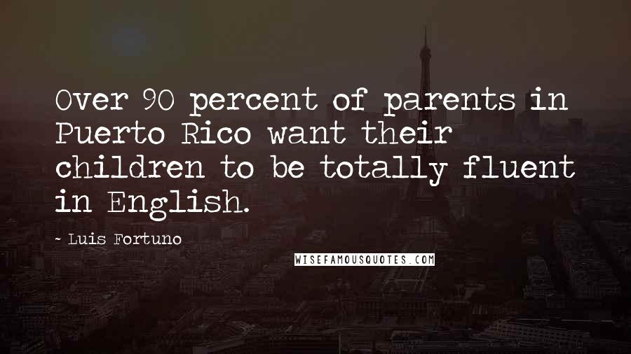 Luis Fortuno Quotes: Over 90 percent of parents in Puerto Rico want their children to be totally fluent in English.
