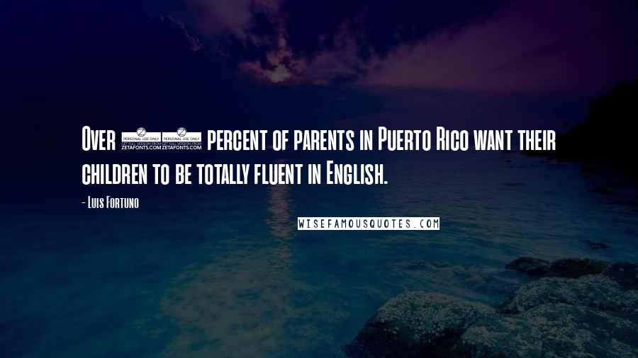 Luis Fortuno Quotes: Over 90 percent of parents in Puerto Rico want their children to be totally fluent in English.