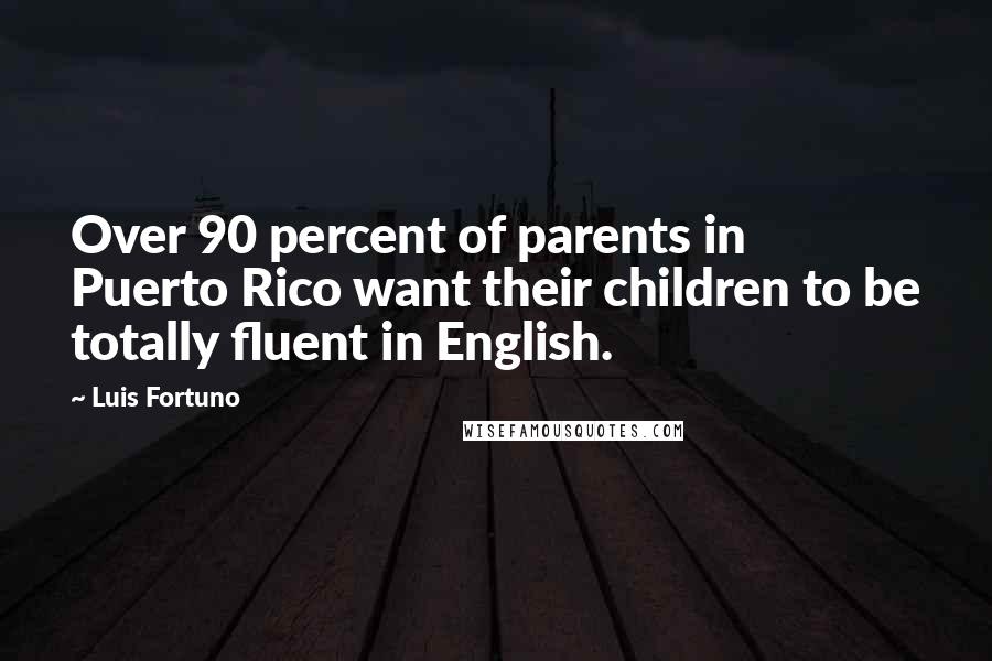 Luis Fortuno Quotes: Over 90 percent of parents in Puerto Rico want their children to be totally fluent in English.