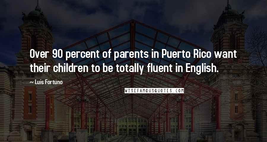 Luis Fortuno Quotes: Over 90 percent of parents in Puerto Rico want their children to be totally fluent in English.