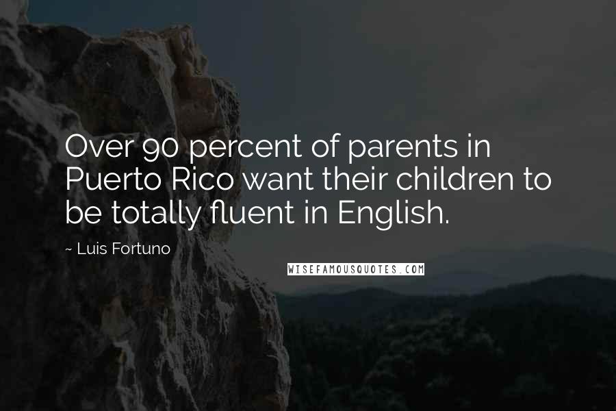 Luis Fortuno Quotes: Over 90 percent of parents in Puerto Rico want their children to be totally fluent in English.
