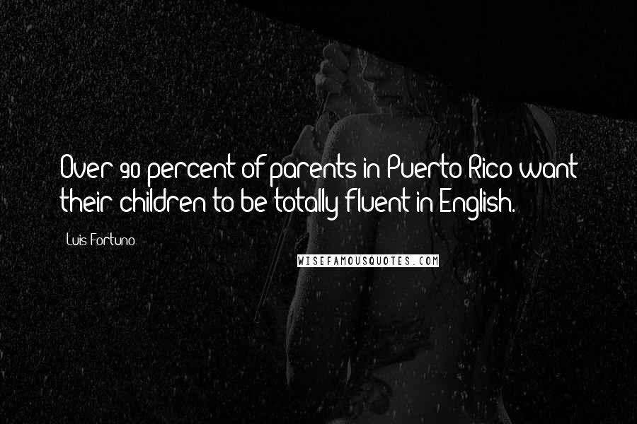 Luis Fortuno Quotes: Over 90 percent of parents in Puerto Rico want their children to be totally fluent in English.