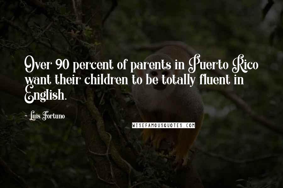 Luis Fortuno Quotes: Over 90 percent of parents in Puerto Rico want their children to be totally fluent in English.