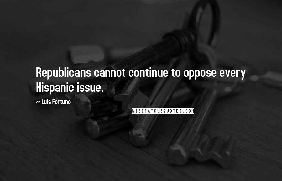 Luis Fortuno Quotes: Republicans cannot continue to oppose every Hispanic issue.