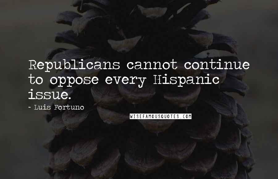 Luis Fortuno Quotes: Republicans cannot continue to oppose every Hispanic issue.