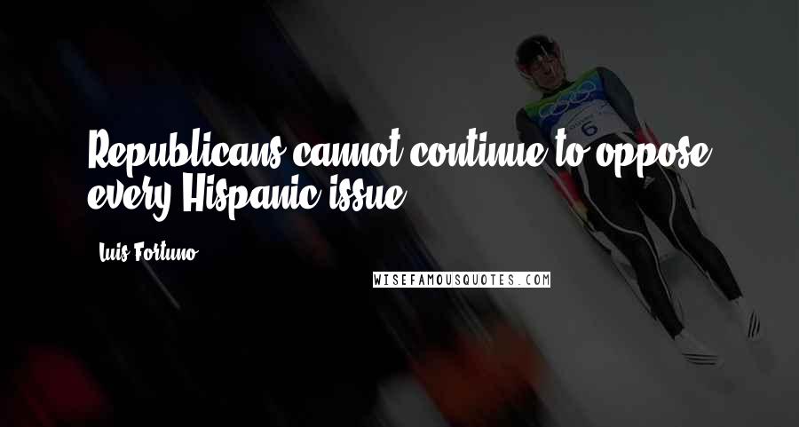 Luis Fortuno Quotes: Republicans cannot continue to oppose every Hispanic issue.