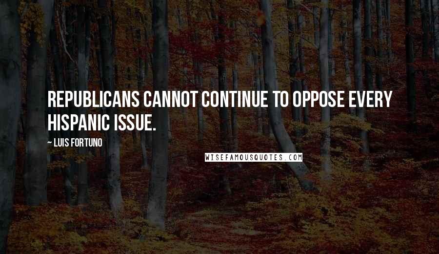 Luis Fortuno Quotes: Republicans cannot continue to oppose every Hispanic issue.