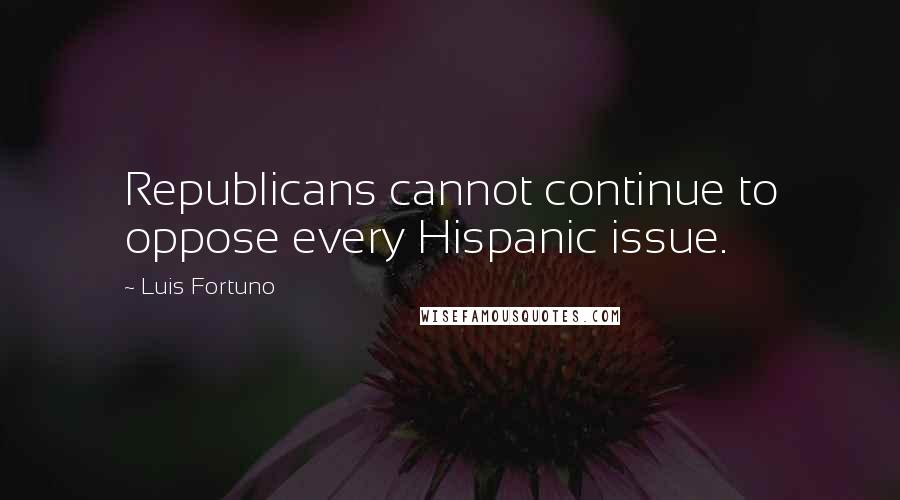 Luis Fortuno Quotes: Republicans cannot continue to oppose every Hispanic issue.