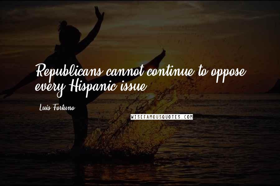 Luis Fortuno Quotes: Republicans cannot continue to oppose every Hispanic issue.