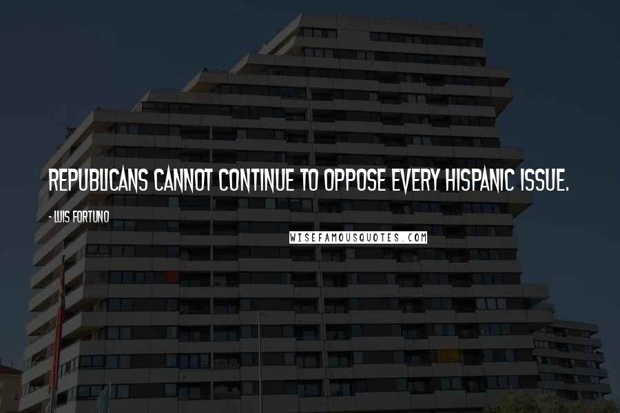 Luis Fortuno Quotes: Republicans cannot continue to oppose every Hispanic issue.