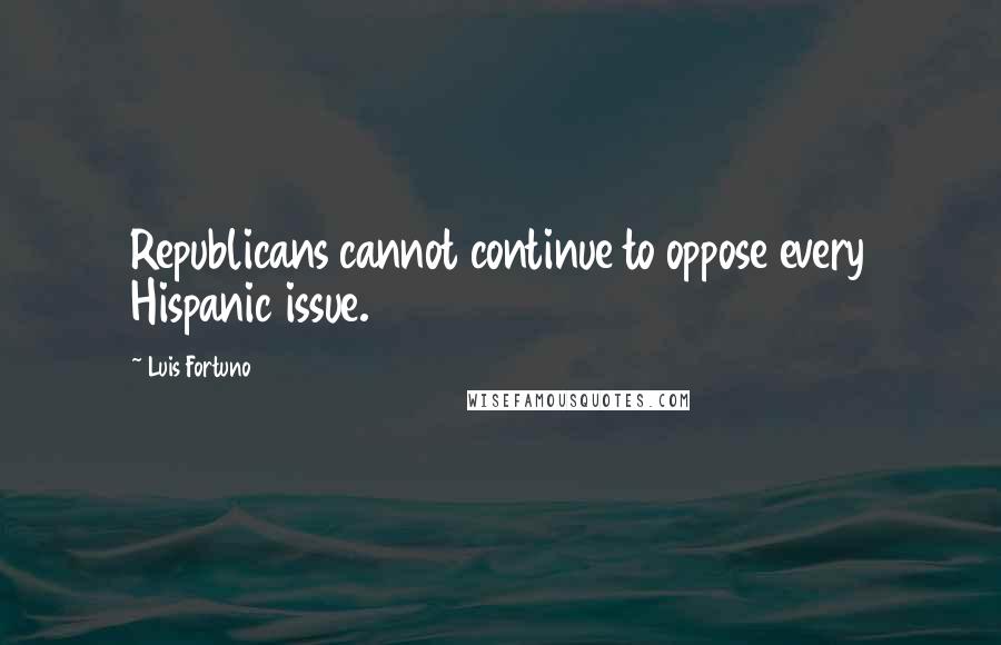 Luis Fortuno Quotes: Republicans cannot continue to oppose every Hispanic issue.