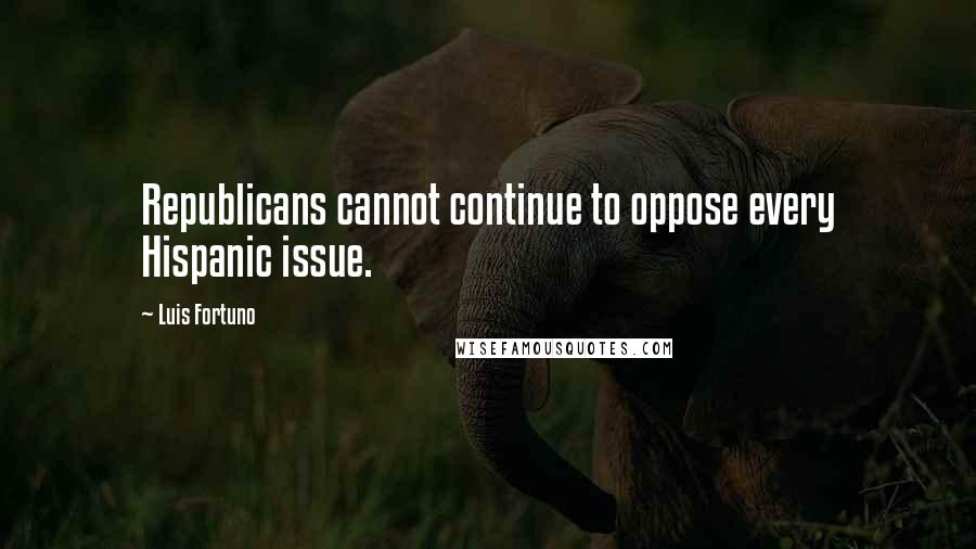 Luis Fortuno Quotes: Republicans cannot continue to oppose every Hispanic issue.