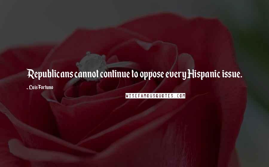 Luis Fortuno Quotes: Republicans cannot continue to oppose every Hispanic issue.