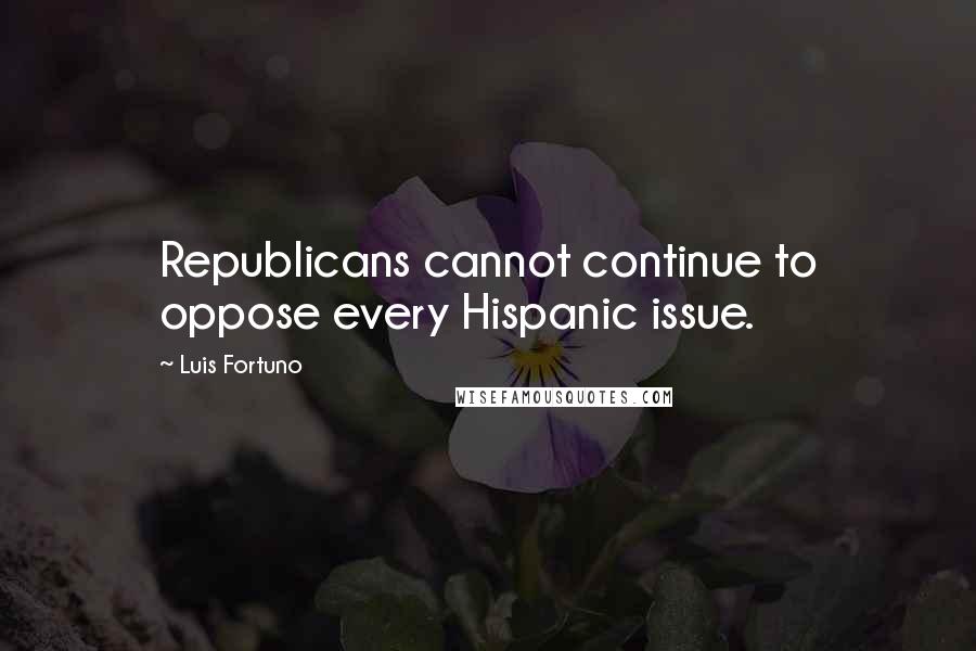 Luis Fortuno Quotes: Republicans cannot continue to oppose every Hispanic issue.