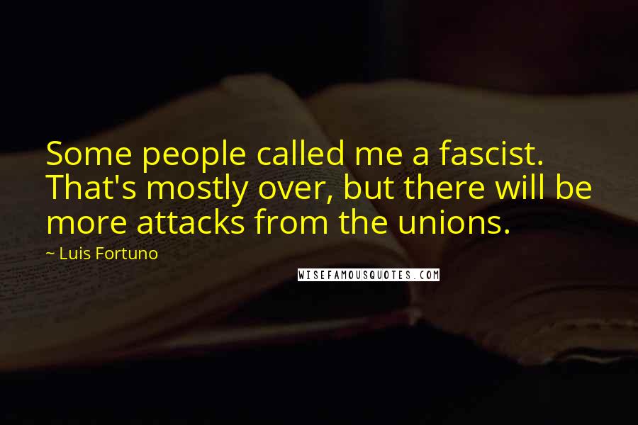 Luis Fortuno Quotes: Some people called me a fascist. That's mostly over, but there will be more attacks from the unions.