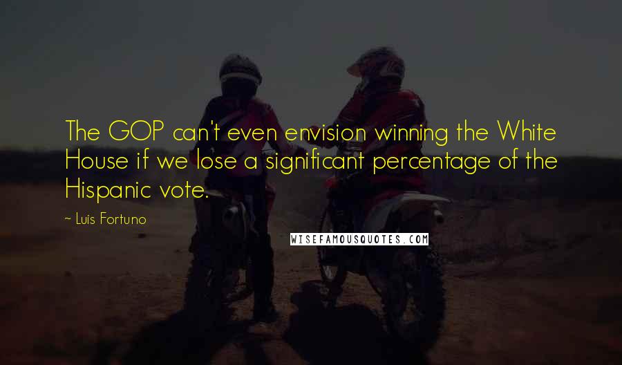 Luis Fortuno Quotes: The GOP can't even envision winning the White House if we lose a significant percentage of the Hispanic vote.