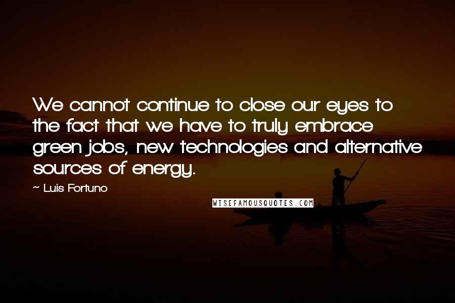 Luis Fortuno Quotes: We cannot continue to close our eyes to the fact that we have to truly embrace green jobs, new technologies and alternative sources of energy.