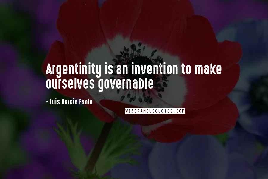 Luis Garcia Fanlo Quotes: Argentinity is an invention to make ourselves governable