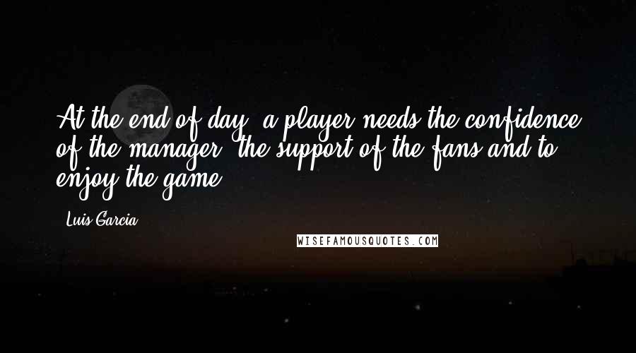 Luis Garcia Quotes: At the end of day, a player needs the confidence of the manager, the support of the fans and to enjoy the game.