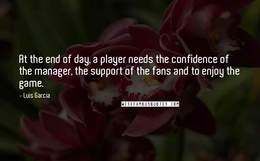 Luis Garcia Quotes: At the end of day, a player needs the confidence of the manager, the support of the fans and to enjoy the game.