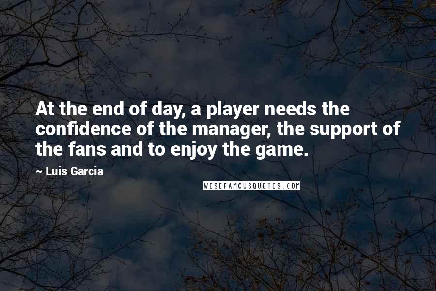 Luis Garcia Quotes: At the end of day, a player needs the confidence of the manager, the support of the fans and to enjoy the game.