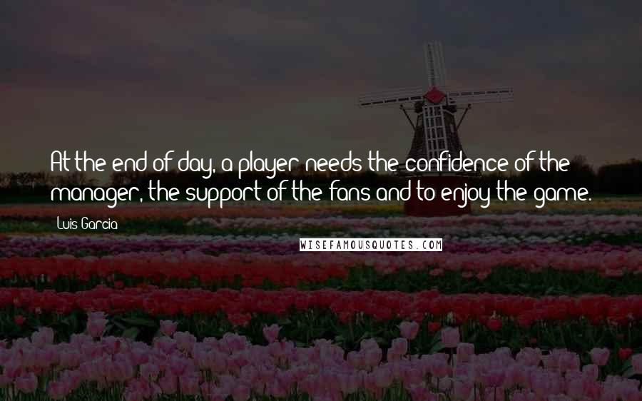 Luis Garcia Quotes: At the end of day, a player needs the confidence of the manager, the support of the fans and to enjoy the game.