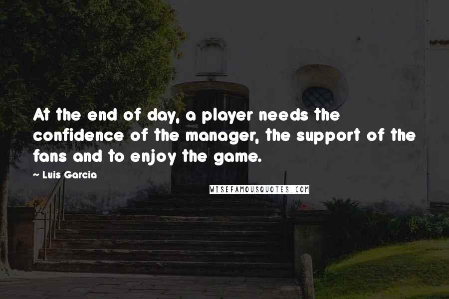 Luis Garcia Quotes: At the end of day, a player needs the confidence of the manager, the support of the fans and to enjoy the game.