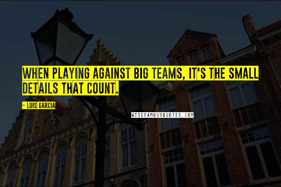 Luis Garcia Quotes: When playing against big teams, it's the small details that count.