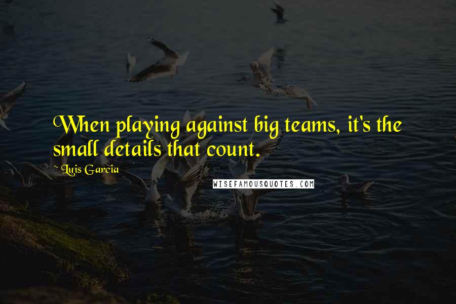 Luis Garcia Quotes: When playing against big teams, it's the small details that count.